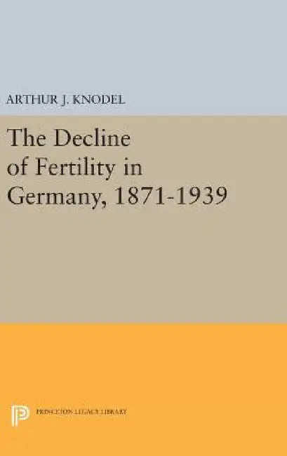 The Decline of Fertility in Germany, 1871-1939 by Arthur J. Knodel