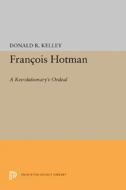 Francois Hotman: A Revolutionary's Ordeal by Donald R. Kelley
