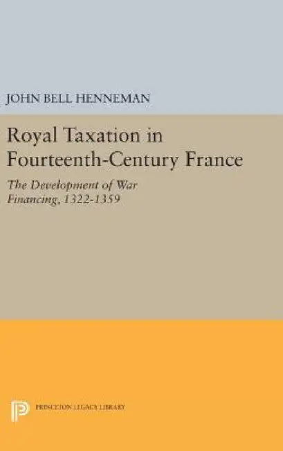 Royal Taxation in Fourteenth-Century France: The Development of War Financing, 1322-1359 by John Bell Henneman