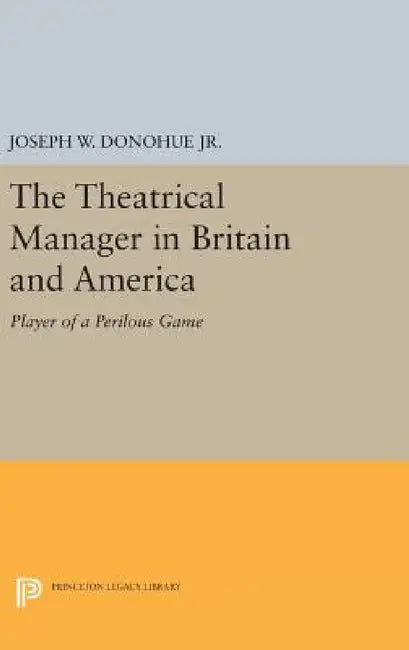 The Theatrical Manager in Britain and America: Player of a Perilous Game by Joseph W. Donohue