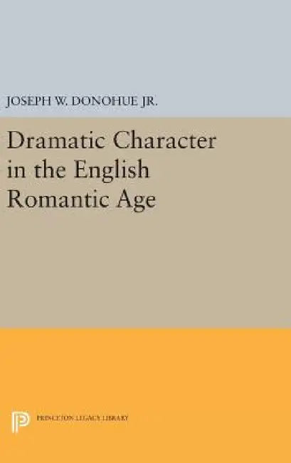 Dramatic Character in the English Romantic Age by Joseph W. Donohue