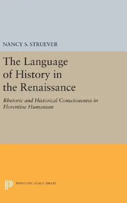 The Language of History in the Renaissance: Rhetoric and Historical Consciousness in Florentine Humanism by Nancy S. Struever