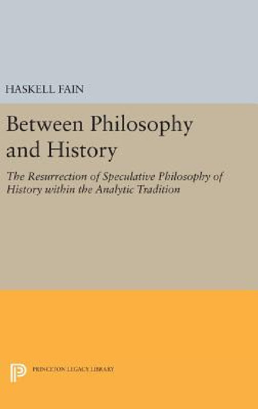 Between Philosophy and History: The Resurrection of Speculative Philosophy of History Within the Analytic Tradition by Haskell Fain