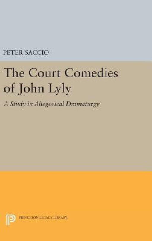 The Court Comedies of John Lyly: A Study in Allegorical Dramaturgy by Peter Saccio