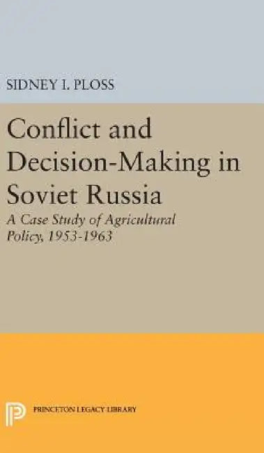 Conflict and Decision-Making in Soviet Russia: A Case Study of Agricultural Policy, 1953-1963 by Sidney I. Ploss