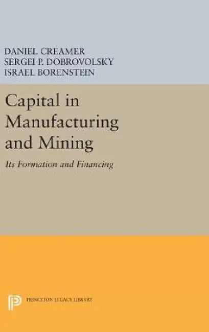 Capital in Manufacturing and Mining: Its Formation and Financing by Daniel Barnett Creamer, Sergei B. Dobrovolsky, Israel Borenstein