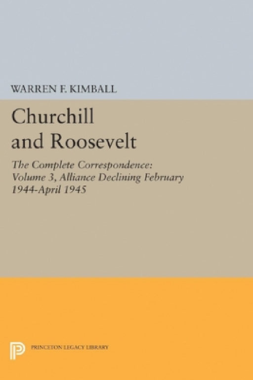 Churchill and Roosevelt, Volume 3: The Complete Correspondence: Alliance Declining, February 1944-April 1945 by Warren F. Kimball