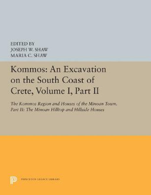 Kommos: An Excavation on the South Coast of Crete, Volume I, Part II: The Kommos Region and Houses of the Minoan Town. Part II: The Minoan Hilltop and by Joseph W. Shaw, Maria C. Shaw