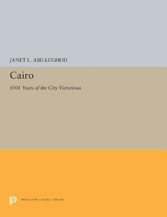 Cairo: 1001 Years of the City Victorious by Janet L. Abu-Lughod
