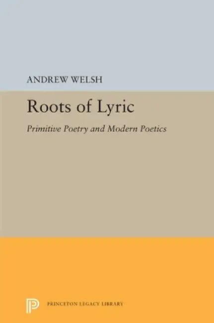 Roots of Lyric: Primitive Poetry and Modern Poetics by Andrew Welsh