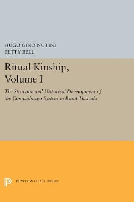 Ritual Kinship, Volume I: The Structure and Historical Development of the Compadrazgo System in Rural Tlaxcala by Hugo Gino Nutini, Betty Bell