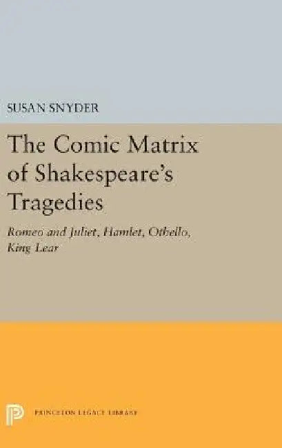 The Comic Matrix of Shakespeare's Tragedies: Romeo and Juliet, Hamlet, Othello, and King Lear by Susan Snyder