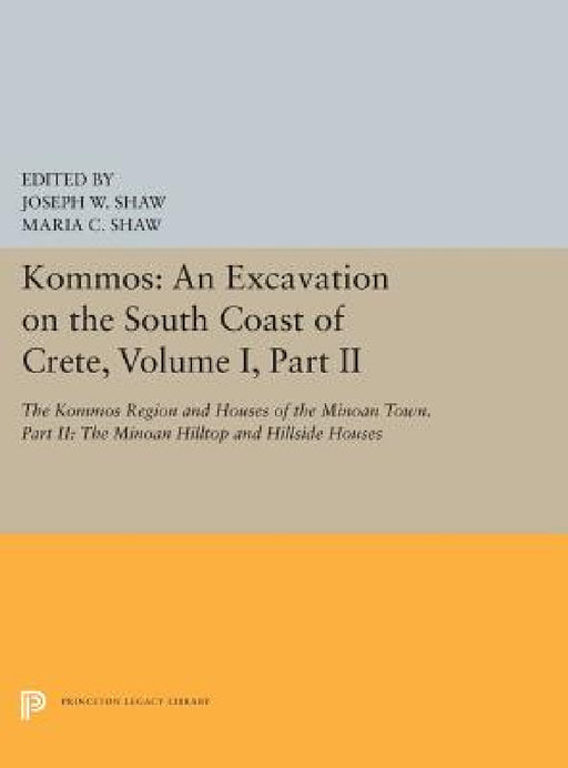 Kommos: An Excavation on the South Coast of Crete, Volume I, Part II: The Kommos Region and Houses of the Minoan Town. Part II: The Minoan Hilltop and by Joseph W. Shaw, Maria C. Shaw