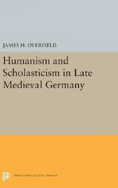 Humanism and Scholasticism in Late Medieval Germany by James H. Overfield