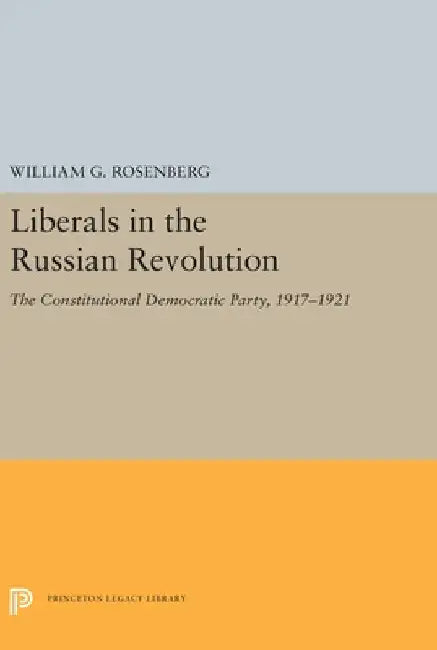 Liberals in the Russian Revolution: The Constitutional Democratic Party, 1917-1921 by William G. Rosenberg