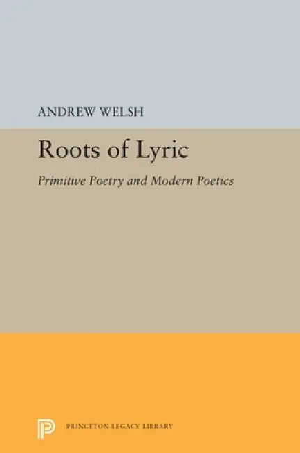 Roots of Lyric: Primitive Poetry and Modern Poetics by Andrew Welsh