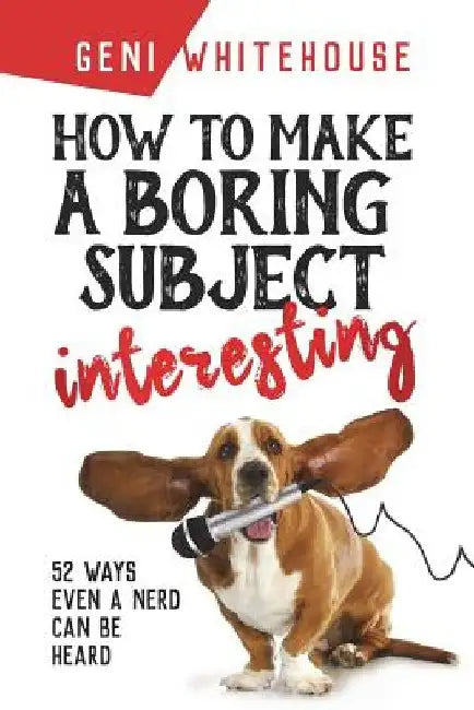 How to Make a Boring Subject Interesting: 52 Ways Even a Nerd Can Be Heard by Geni Whitehouse