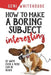 How to Make a Boring Subject Interesting: 52 Ways Even a Nerd Can Be Heard by Geni Whitehouse