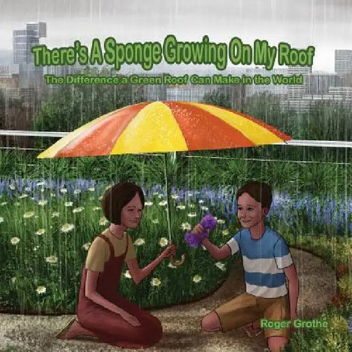 There's A Sponge Growing On My Roof: The Difference A Green Roof Can Make In The World by Jeremiah Humphries