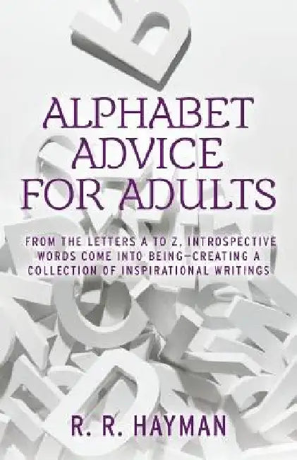Alphabet Advice for Adults: From the letters A to Z, introspective words come into being- creating a collection of inspirational writings by R. R. Hayman