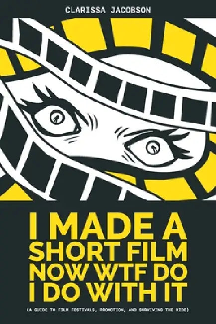 I Made A Short Film Now WTF Do I Do With It (a guide to film festivals, promotion, and surviving the ride) by Clarissa Jacobson