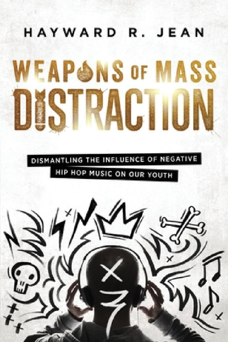 Weapons of Mass Distraction: Dismantling the Influence of Negative Hip Hop Music on Our Youth by Hayward Renel Jean