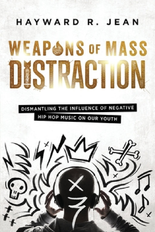 Weapons of Mass Distraction: Dismantling the Influence of Negative Hip Hop Music on Our Youth by Hayward Renel Jean