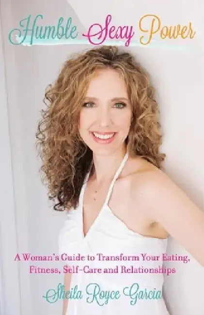 Humble Sexy Power: A Woman's Guide to Transform Your Eating, Fitness, Self-Care and Relationsh by Sheila Royce Garcia