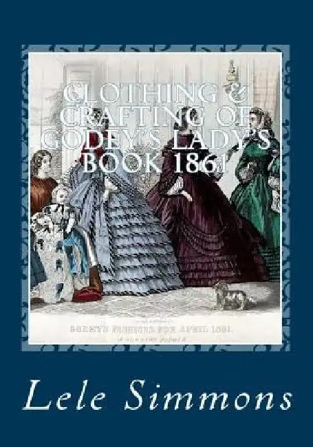 Clothing & Crafting of Godey's Lady's Book 1861: What They Wore by Lele Simmons