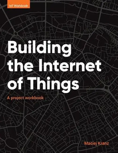 Building the Internet of Things: A Project Workbook by Maciej, Kranz