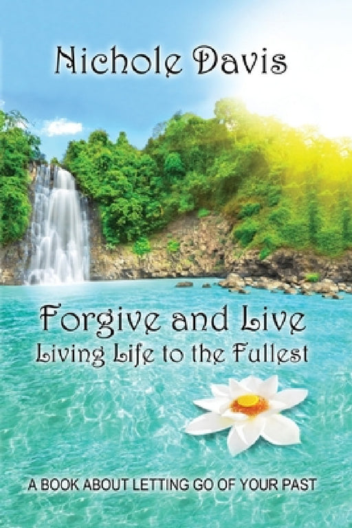 Forgive and Live: Living Life to the Fullest by Nichole Davis