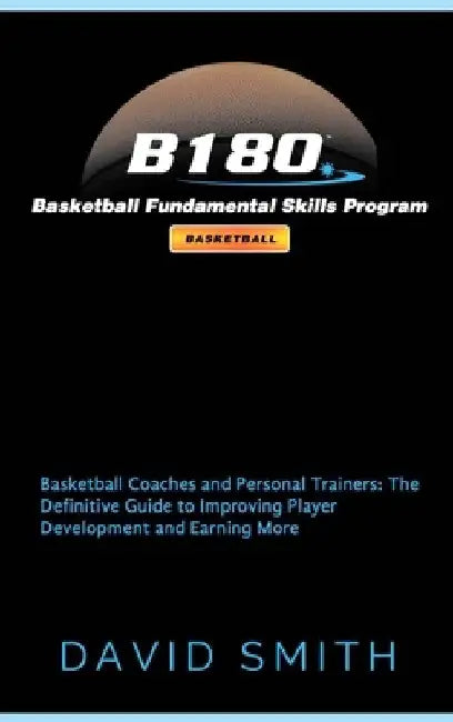 B180 Basketball Fundamental Skills Program: Basketball Coaches and Personal Trainers: The Definitive Guide to Improving Player Development and Earning by David Smith