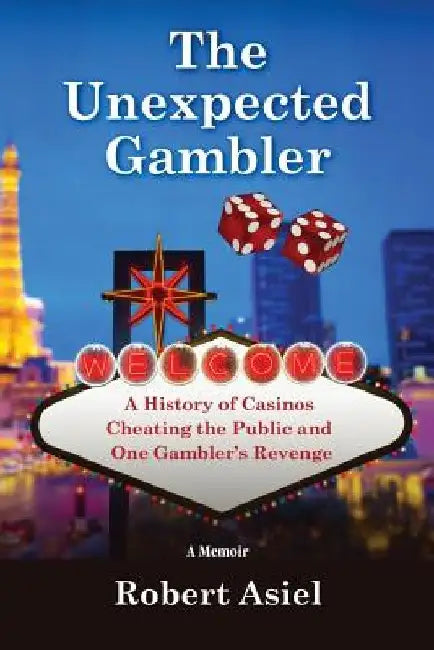 The Unexpected Gambler: A History of Casinos Cheating the Public and One Gambler's Revenge by Robert Asiel