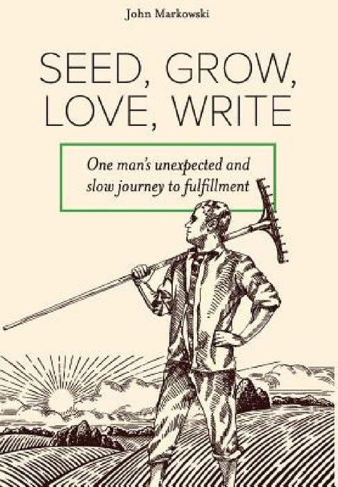 Seed, Grow, Love, Write: One man's unexpected and slow journey to fulfillment by John T. Markowski