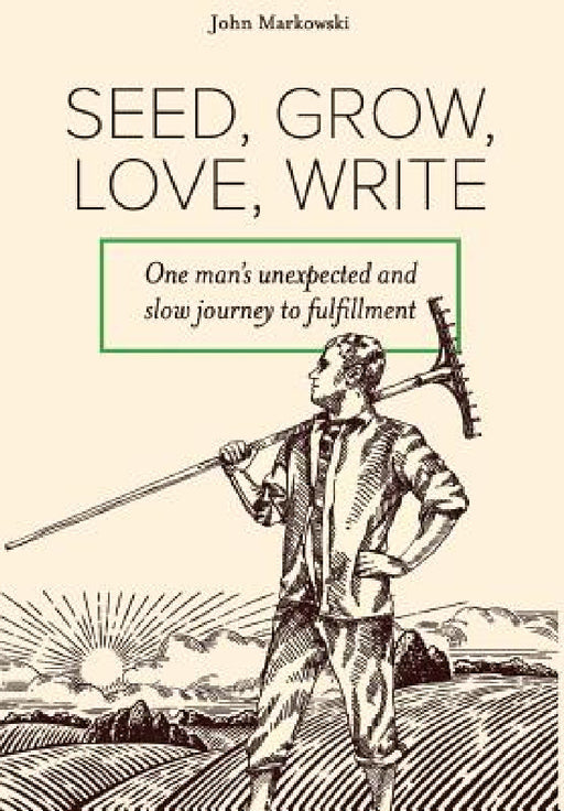 Seed, Grow, Love, Write: One man's unexpected and slow journey to fulfillment by John T. Markowski