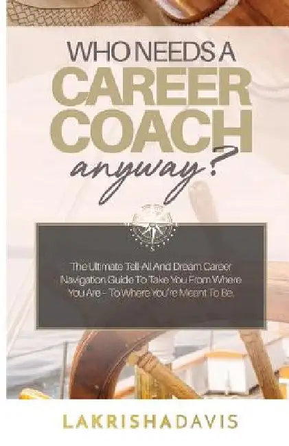 Who Needs a Career Coach Anyway?!: The Ultimate Tell-All And Dream Career Navigation Guide To Take You From Where You Are - To Where You're Meant To B by Lakrisha Davis