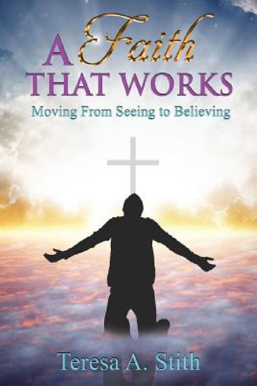 A Faith That Works: Moving From Seeing To Believing by Teresa a. Stith
