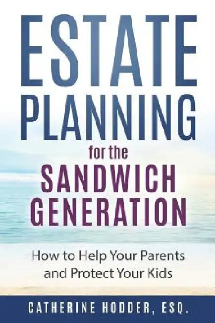 Estate Planning for the Sandwich Generation: How to Help Your Parents and Protect Your Kids by Catherine Hodder Esq