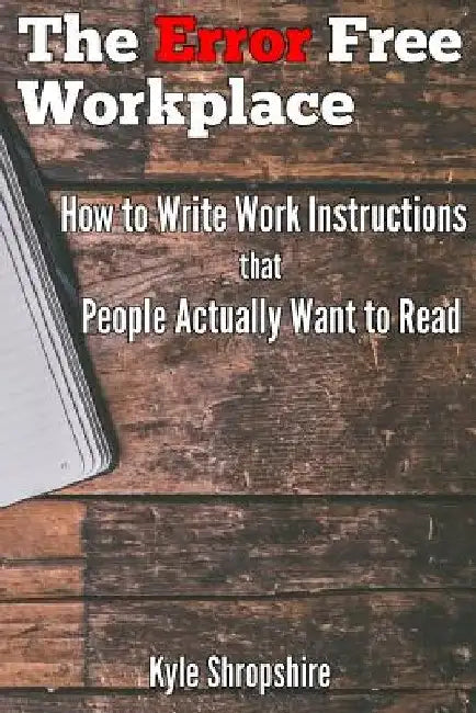 The Error Free Workplace: How to Write Work Instructions that People Actually Want to Read by Kyle Shropshire