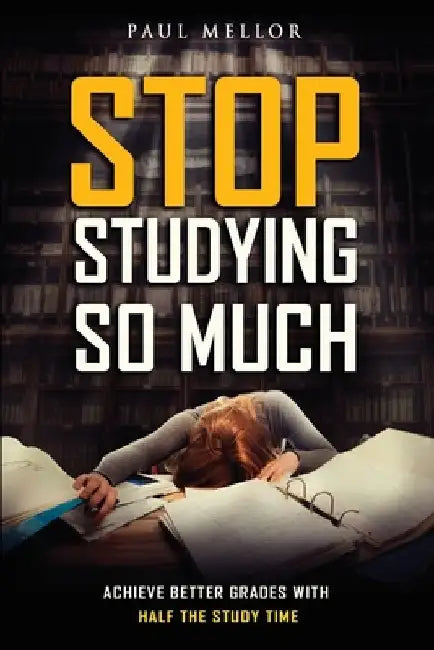 Stop Studying So Much: Helping students achieve better grades with half the study time by Paul Mellor