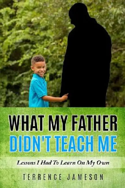 What My Father Didn't Teach Me: Lessons I Had To Learn On My Own by Terrence Jameson