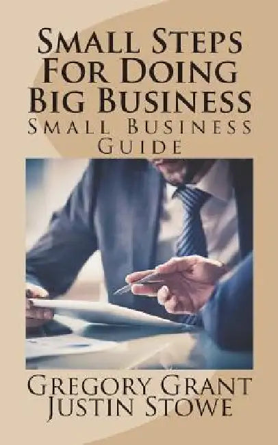 Small Steps For Doing Big Business: Small Business Guide by Justin Stowe