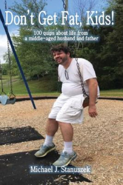 Don't Get Fat, Kids! 100 quips about life from a middle-aged husband and father by Michael J. Stanuszek