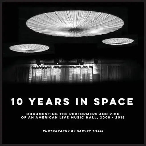 10 Years in Space: Documenting the Performers and Vibe of an American Live Music Hall, 2008 - 2018 by Harvey S. Tillis