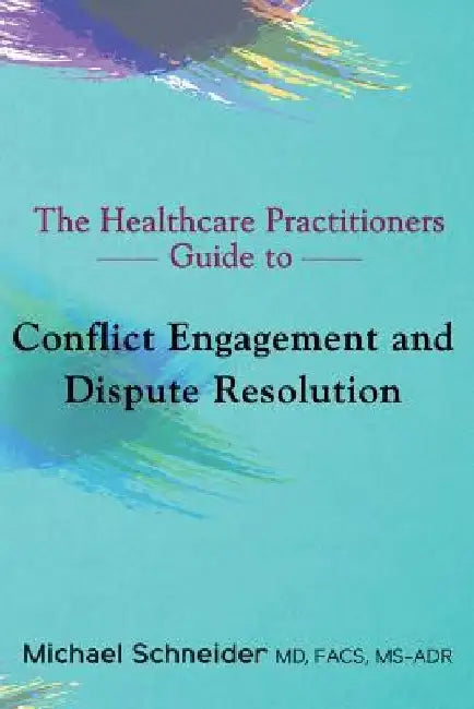 The Healthcare Practitioners Guide to Conflict Engagement and Dispute Resolution: Negotiation, Mediation and Arbitration in Medical Disputes by Michael Schneider MD Ms-