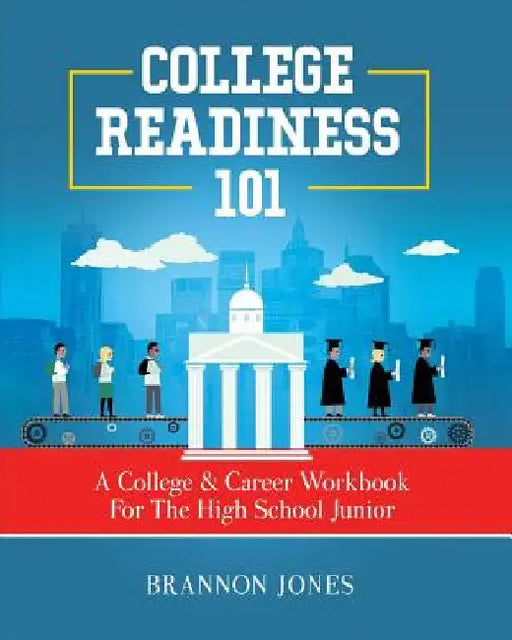 College Readiness 101: A College & Career Workbook For The High School Junior by Jones, Brannon
