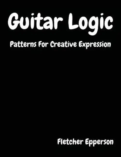 Guitar Logic: Patterns for Creative Expression by Fletcher Burge Epperson