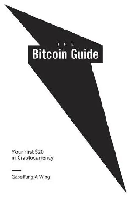 The Bitcoin Guide: Your First $20 in Cryptocurrency by Gabe Fung-A-Wing