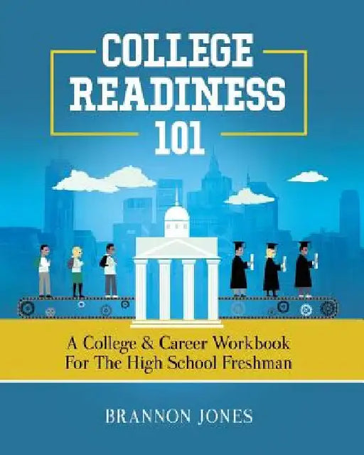 College Readiness 101: A College & Career Workbook for the High School Freshman by Brannon Jones