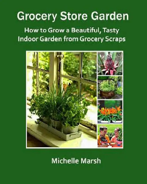 Grocery Store Garden: How to Grow a Beautiful, Tasty Indoor Garden from Grocery Scraps by Michelle Marsh